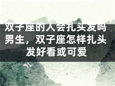 双子座的人会扎头发吗男生，双子座怎样扎头发好看或可爱