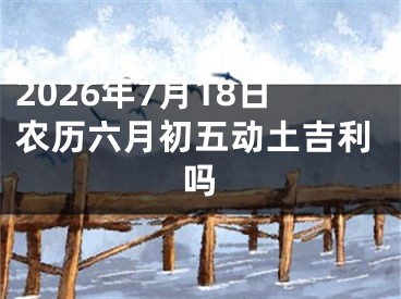 2026年7月18日农历六月初五动土吉利吗