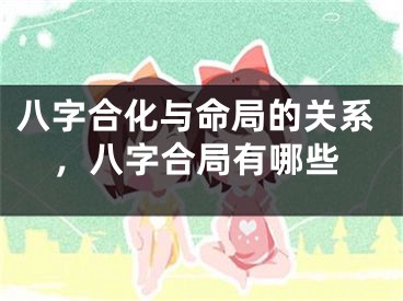 八字合化与命局的关系，八字合局有哪些