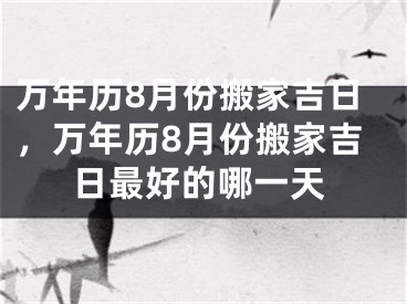 万年历8月份搬家吉日,万年历8月份搬家吉日最好的哪一天