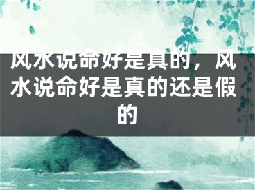 风水说命好是真的,风水说命好是真的还是假的