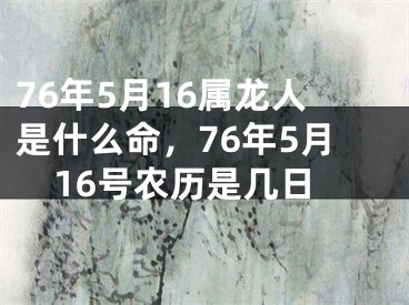 76年5月16属龙人是什么命，76年5月16号农历是几日