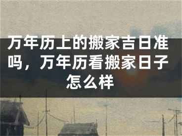 万年历上的搬家吉日准吗，万年历看搬家日子怎么样