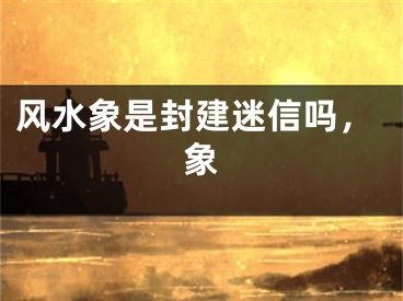 风水象是封建迷信吗，象