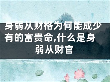 身弱从财格为何能成少有的富贵命,什么是身弱从财官