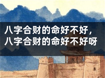 八字合财的命好不好，八字合财的命好不好呀
