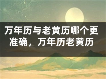 万年历与老黄历哪个更准确，万年历老黄历