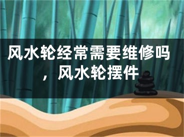 风水轮经常需要维修吗，风水轮摆件