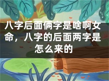 八字后面俩字是啥啊女命，八字的后面两字是怎么来的