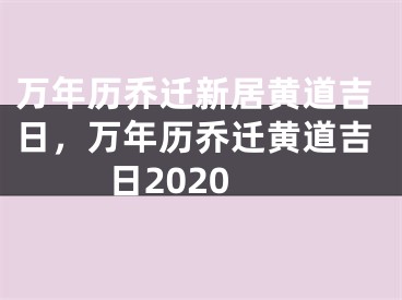 万年历乔迁新居黄道吉日,万年历乔迁黄道吉日2020