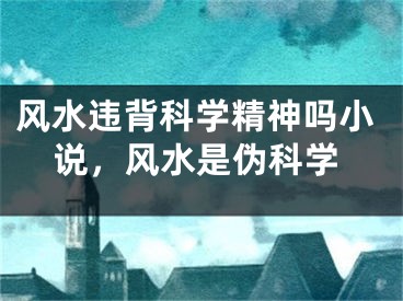 风水违背科学精神吗小说，风水是伪科学