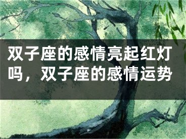 双子座的感情亮起红灯吗，双子座的感情运势