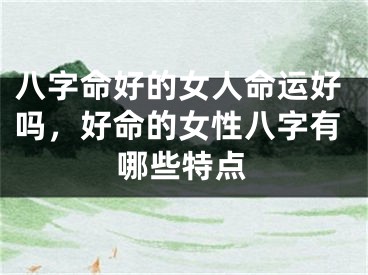 八字命好的女人命运好吗，好命的女性八字有哪些特点