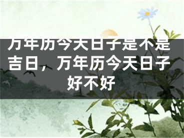 万年历今天日子是不是吉日，万年历今天日子好不好