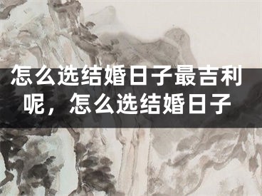 怎么选结婚日子最吉利呢，怎么选结婚日子
