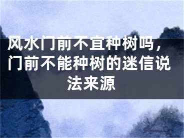 风水门前不宜种树吗，门前不能种树的迷信说法来源