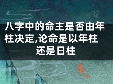 八字中的命主是否由年柱决定,论命是以年柱还是日柱