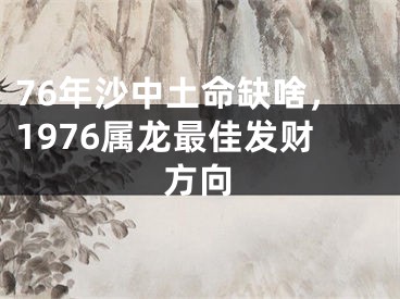 76年沙中土命缺啥，1976属龙最佳发财方向