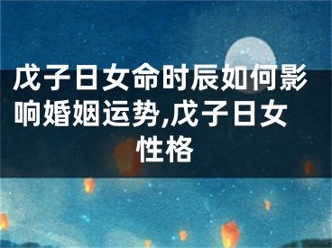 戊子日女命时辰如何影响婚姻运势,戊子日女性格
