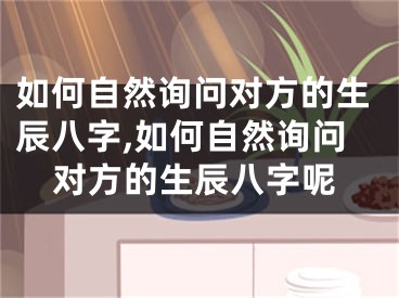 如何自然询问对方的生辰八字,如何自然询问对方的生辰八字呢