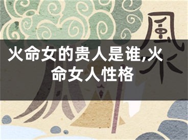 火命女的贵人是谁,火命女人性格