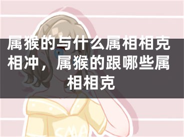 属猴的与什么属相相克相冲，属猴的跟哪些属相相克