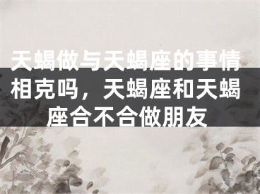 天蝎做与天蝎座的事情相克吗，天蝎座和天蝎座合不合做朋友