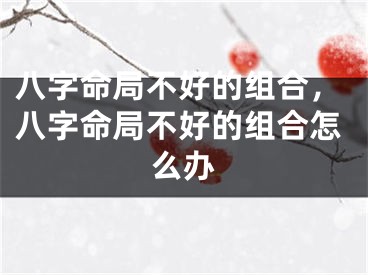 八字命局不好的组合，八字命局不好的组合怎么办