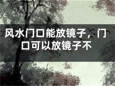 风水门口能放镜子，门口可以放镜子不