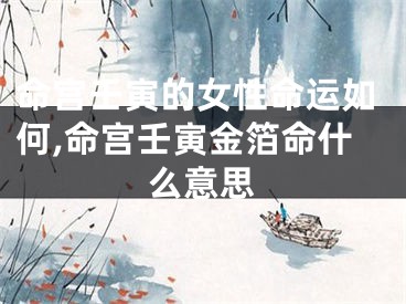 命宫壬寅的女性命运如何,命宫壬寅金箔命什么意思