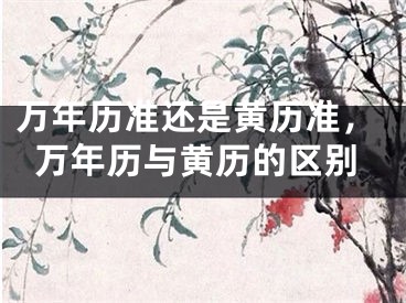 万年历准还是黄历准，万年历与黄历的区别