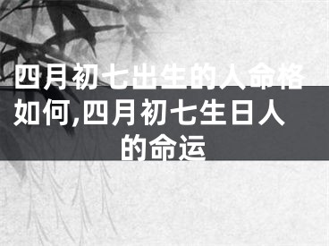 四月初七出生的人命格如何,四月初七生日人的命运