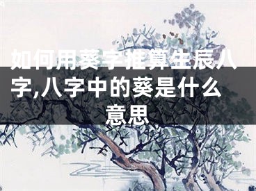 如何用葵字推算生辰八字,八字中的葵是什么意思
