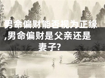 男命偏财能否视为正缘,男命偏财是父亲还是妻子?