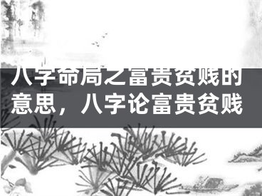八字命局之富贵贫贱的意思，八字论富贵贫贱