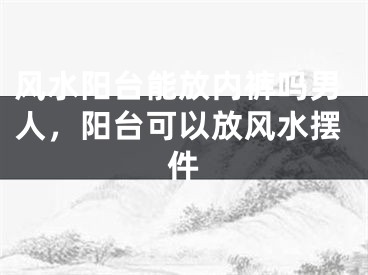 风水阳台能放内裤吗男人，阳台可以放风水摆件