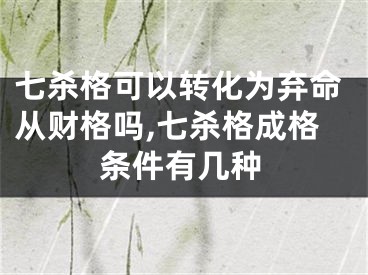 七杀格可以转化为弃命从财格吗,七杀格成格条件有几种