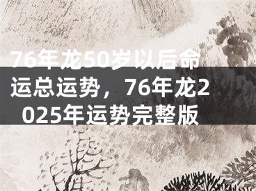 76年龙50岁以后命运总运势，76年龙2025年运势完整版