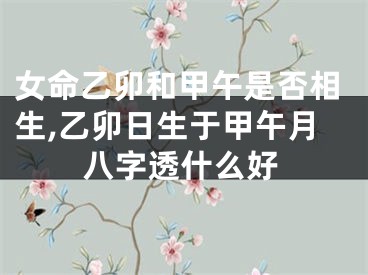 女命乙卯和甲午是否相生,乙卯日生于甲午月八字透什么好