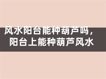 风水阳台能种葫芦吗，阳台上能种葫芦风水
