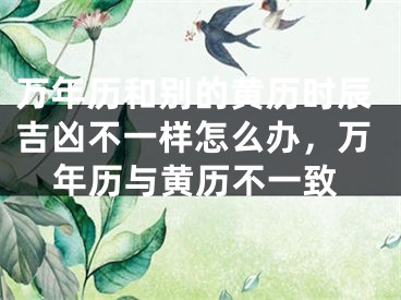 万年历和别的黄历时辰吉凶不一样怎么办，万年历与黄历不一致