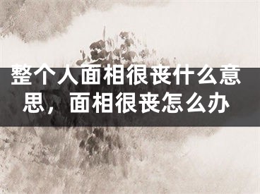 整个人面相很丧什么意思，面相很丧怎么办
