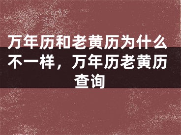 万年历和老黄历为什么不一样，万年历老黄历查询