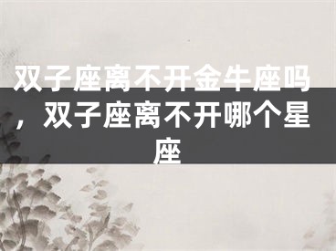 双子座离不开金牛座吗，双子座离不开哪个星座