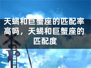 天蝎和巨蟹座的匹配率高吗，天蝎和巨蟹座的匹配度