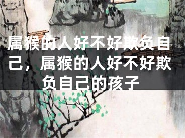 属猴的人好不好欺负自己，属猴的人好不好欺负自己的孩子