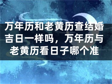 万年历和老黄历查结婚吉日一样吗，万年历与老黄历看日子哪个准