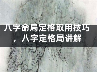 八字命局定格取用技巧，八字定格局讲解