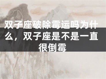 双子座破除霉运吗为什么，双子座是不是一直很倒霉