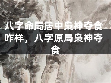 八字命局居中枭神夺食咋样，八字原局枭神夺食